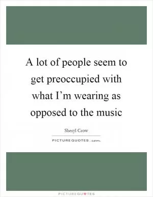 A lot of people seem to get preoccupied with what I’m wearing as opposed to the music Picture Quote #1