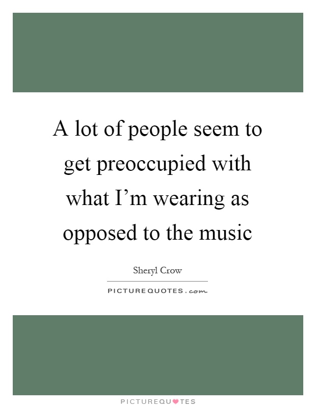 A lot of people seem to get preoccupied with what I'm wearing as opposed to the music Picture Quote #1
