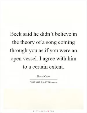 Beck said he didn’t believe in the theory of a song coming through you as if you were an open vessel. I agree with him to a certain extent Picture Quote #1