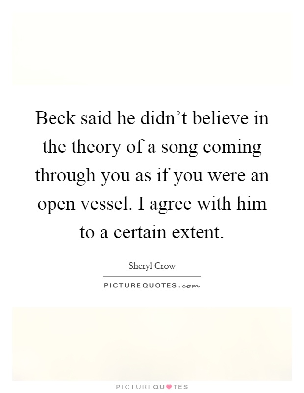 Beck said he didn't believe in the theory of a song coming through you as if you were an open vessel. I agree with him to a certain extent Picture Quote #1