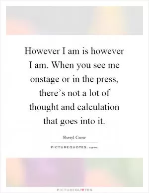 However I am is however I am. When you see me onstage or in the press, there’s not a lot of thought and calculation that goes into it Picture Quote #1
