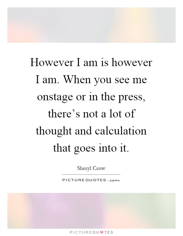 However I am is however I am. When you see me onstage or in the press, there's not a lot of thought and calculation that goes into it Picture Quote #1
