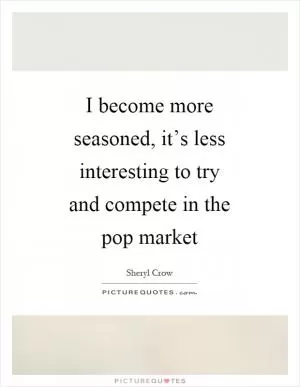 I become more seasoned, it’s less interesting to try and compete in the pop market Picture Quote #1