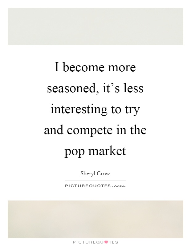 I become more seasoned, it's less interesting to try and compete in the pop market Picture Quote #1
