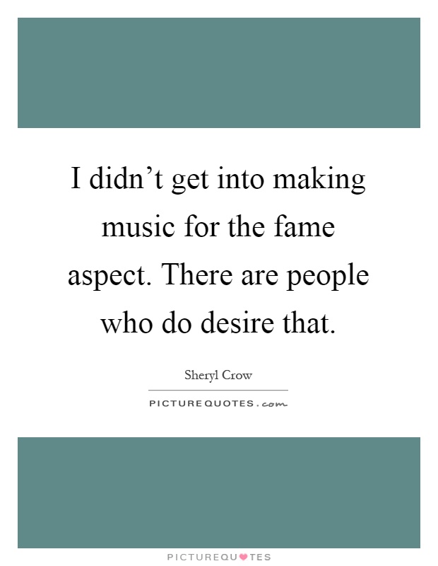 I didn't get into making music for the fame aspect. There are people who do desire that Picture Quote #1