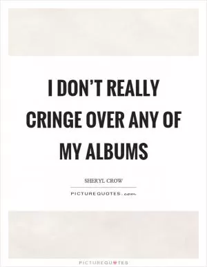 I don’t really cringe over any of my albums Picture Quote #1