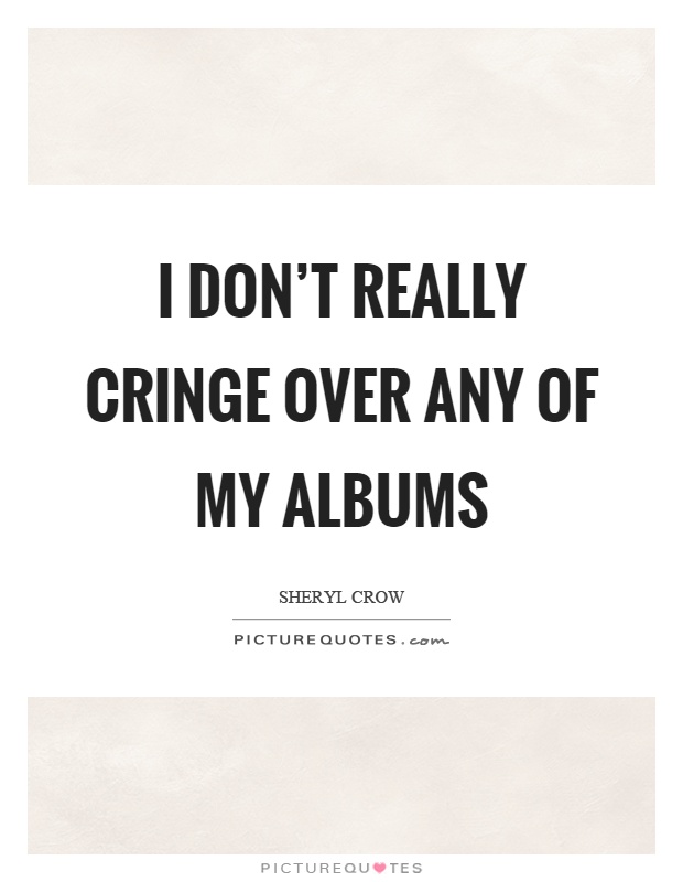 I don't really cringe over any of my albums Picture Quote #1