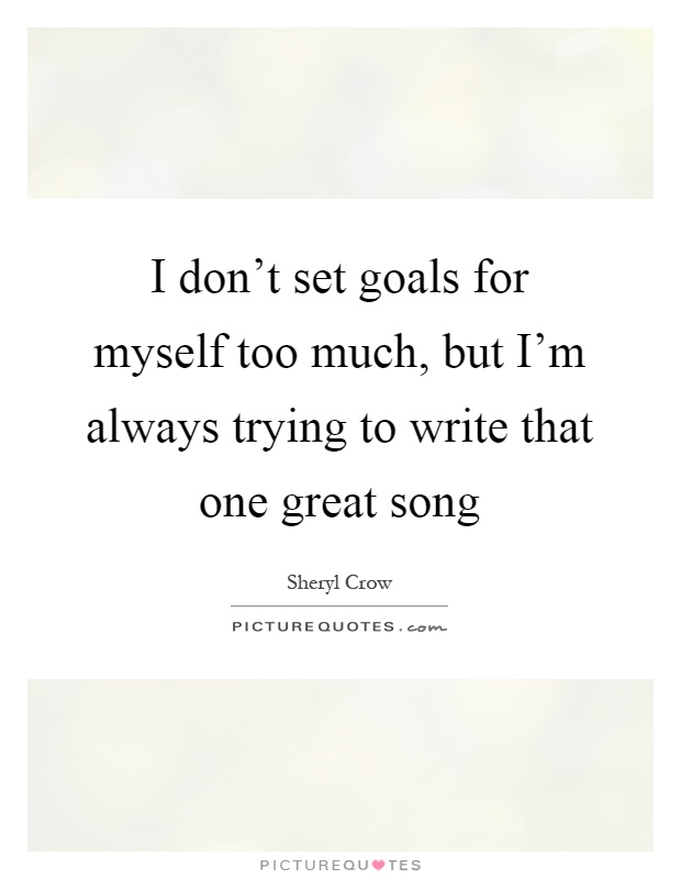 I don't set goals for myself too much, but I'm always trying to write that one great song Picture Quote #1