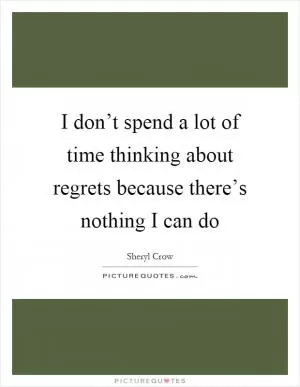 I don’t spend a lot of time thinking about regrets because there’s nothing I can do Picture Quote #1