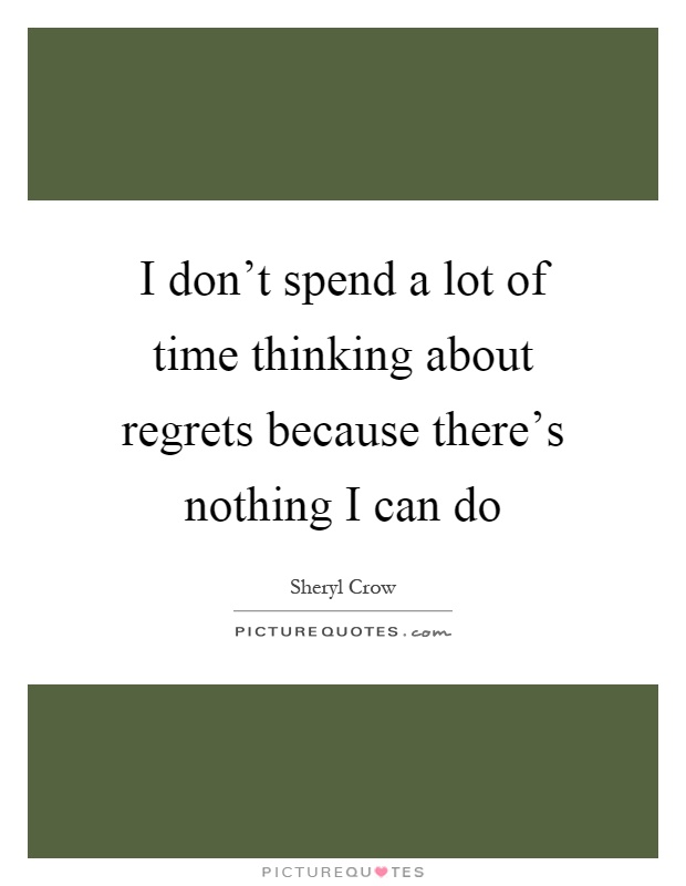 I don't spend a lot of time thinking about regrets because there's nothing I can do Picture Quote #1