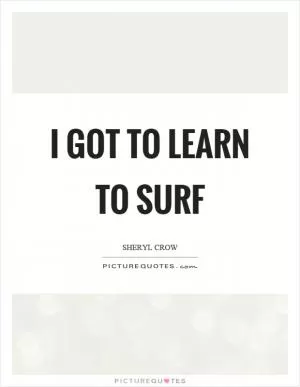 I got to learn to surf Picture Quote #1