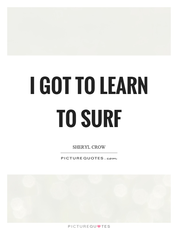 I got to learn to surf Picture Quote #1