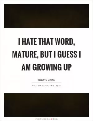 I hate that word, mature, but I guess I am growing up Picture Quote #1