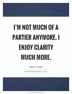 I’m not much of a partier anymore. I enjoy clarity much more Picture Quote #1