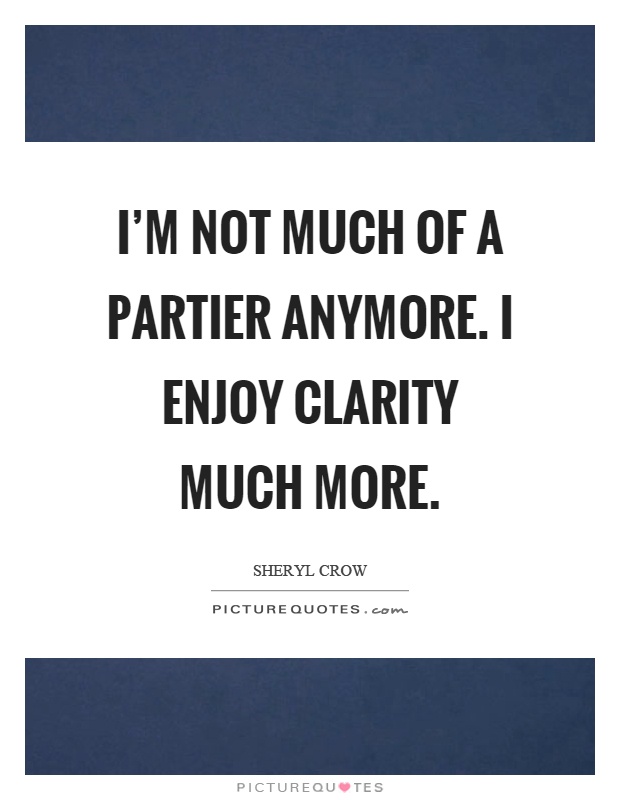 I'm not much of a partier anymore. I enjoy clarity much more Picture Quote #1