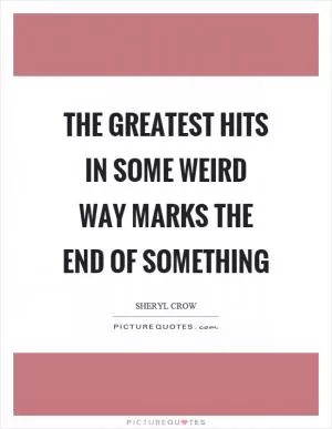 The greatest hits in some weird way marks the end of something Picture Quote #1