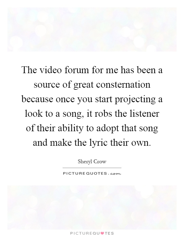 The video forum for me has been a source of great consternation because once you start projecting a look to a song, it robs the listener of their ability to adopt that song and make the lyric their own Picture Quote #1