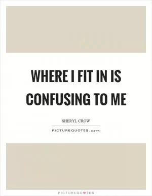 Where I fit in is confusing to me Picture Quote #1