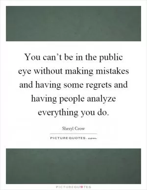 You can’t be in the public eye without making mistakes and having some regrets and having people analyze everything you do Picture Quote #1