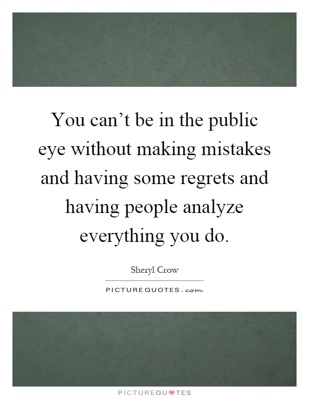 You can't be in the public eye without making mistakes and having some regrets and having people analyze everything you do Picture Quote #1