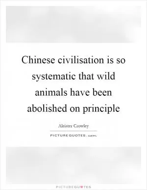 Chinese civilisation is so systematic that wild animals have been abolished on principle Picture Quote #1