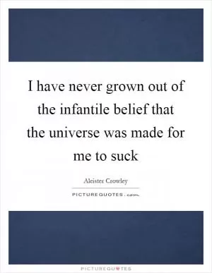 I have never grown out of the infantile belief that the universe was made for me to suck Picture Quote #1