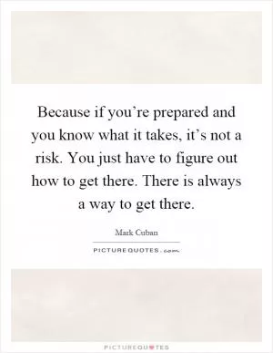 Because if you’re prepared and you know what it takes, it’s not a risk. You just have to figure out how to get there. There is always a way to get there Picture Quote #1