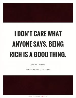 I don’t care what anyone says. Being rich is a good thing Picture Quote #1