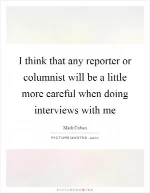 I think that any reporter or columnist will be a little more careful when doing interviews with me Picture Quote #1