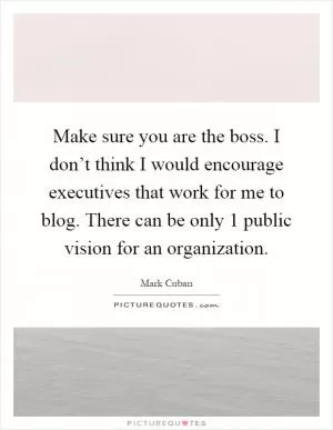 Make sure you are the boss. I don’t think I would encourage executives that work for me to blog. There can be only 1 public vision for an organization Picture Quote #1