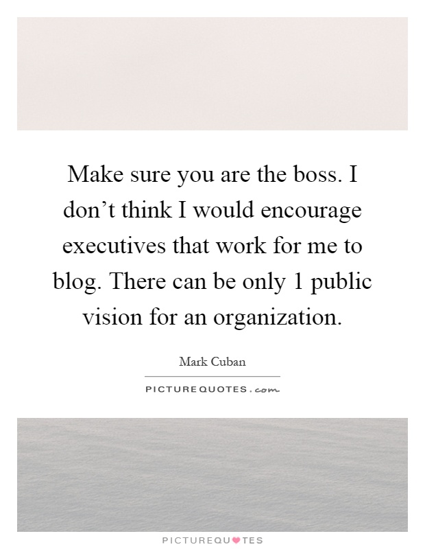 Make sure you are the boss. I don't think I would encourage executives that work for me to blog. There can be only 1 public vision for an organization Picture Quote #1