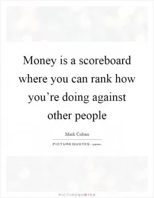 Money is a scoreboard where you can rank how you’re doing against other people Picture Quote #1