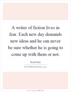 A writer of fiction lives in fear. Each new day demands new ideas and he can never be sure whether he is going to come up with them or not Picture Quote #1