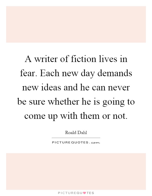 A writer of fiction lives in fear. Each new day demands new ideas and he can never be sure whether he is going to come up with them or not Picture Quote #1