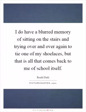 I do have a blurred memory of sitting on the stairs and trying over and over again to tie one of my shoelaces, but that is all that comes back to me of school itself Picture Quote #1