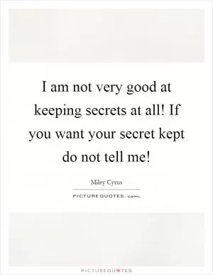 I am not very good at keeping secrets at all! If you want your secret kept do not tell me! Picture Quote #1