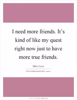 I need more friends. It’s kind of like my quest right now just to have more true friends Picture Quote #1