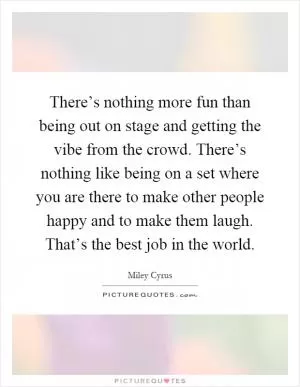 There’s nothing more fun than being out on stage and getting the vibe from the crowd. There’s nothing like being on a set where you are there to make other people happy and to make them laugh. That’s the best job in the world Picture Quote #1