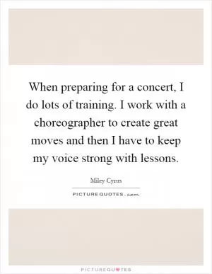 When preparing for a concert, I do lots of training. I work with a choreographer to create great moves and then I have to keep my voice strong with lessons Picture Quote #1