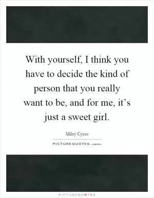 With yourself, I think you have to decide the kind of person that you really want to be, and for me, it’s just a sweet girl Picture Quote #1