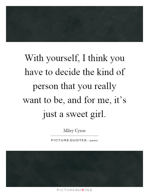 With yourself, I think you have to decide the kind of person that you really want to be, and for me, it's just a sweet girl Picture Quote #1