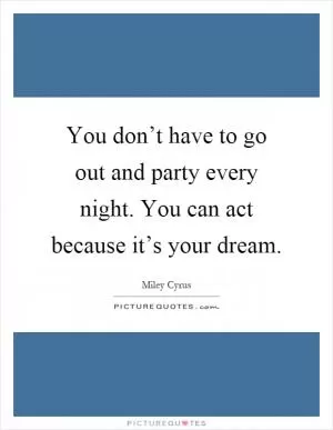You don’t have to go out and party every night. You can act because it’s your dream Picture Quote #1