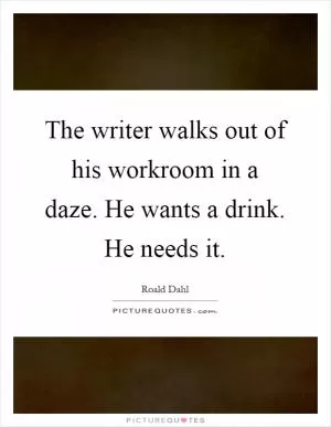 The writer walks out of his workroom in a daze. He wants a drink. He needs it Picture Quote #1