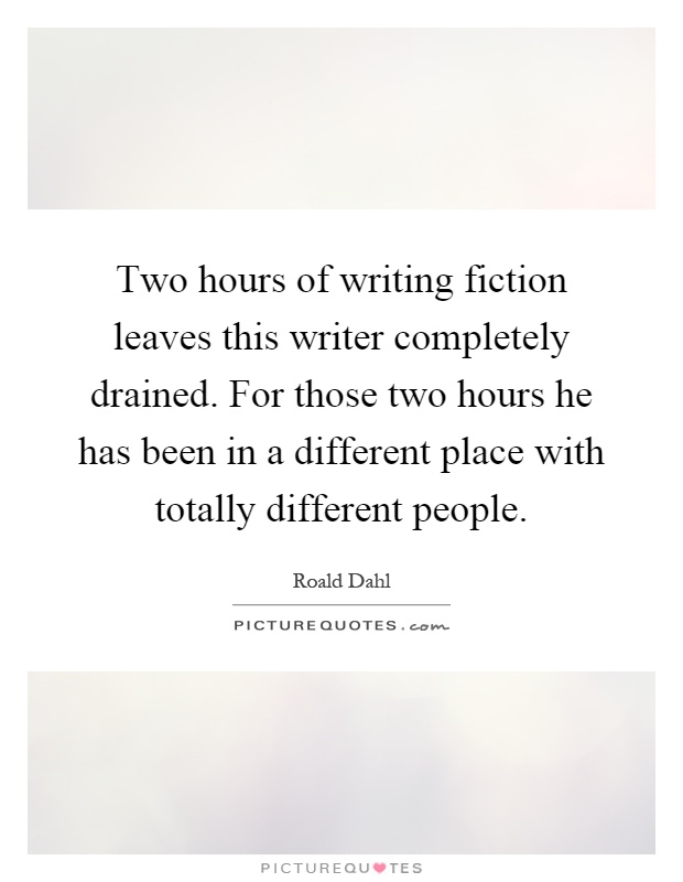 Two hours of writing fiction leaves this writer completely drained. For those two hours he has been in a different place with totally different people Picture Quote #1