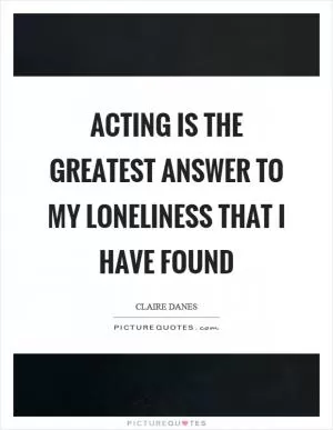 Acting is the greatest answer to my loneliness that I have found Picture Quote #1