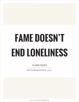 Fame doesn’t end loneliness Picture Quote #1