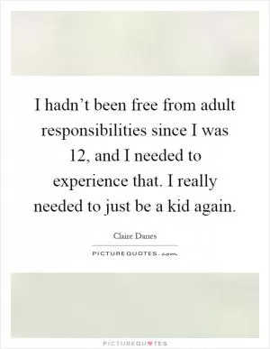 I hadn’t been free from adult responsibilities since I was 12, and I needed to experience that. I really needed to just be a kid again Picture Quote #1