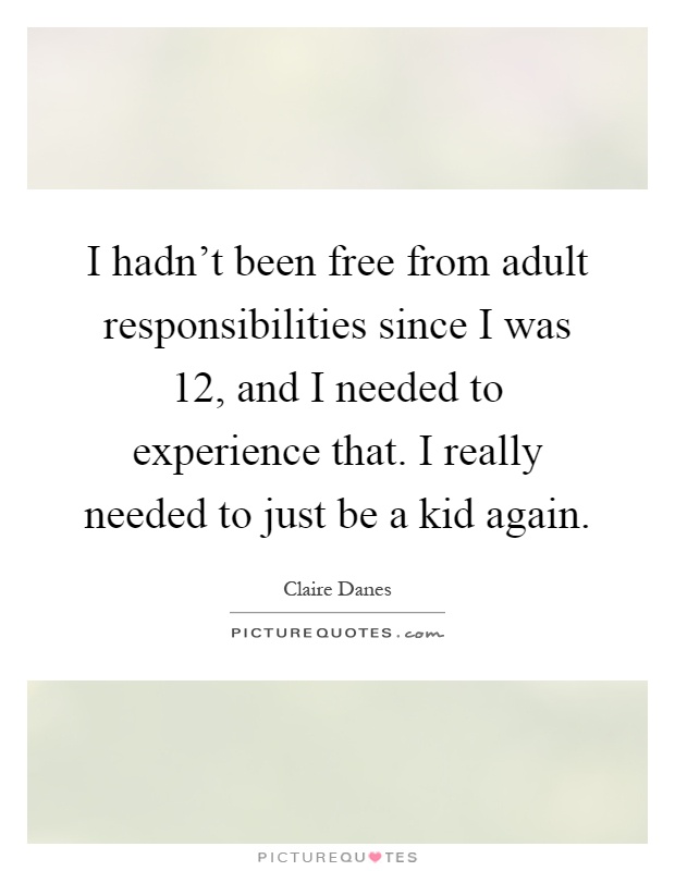 I hadn't been free from adult responsibilities since I was 12, and I needed to experience that. I really needed to just be a kid again Picture Quote #1