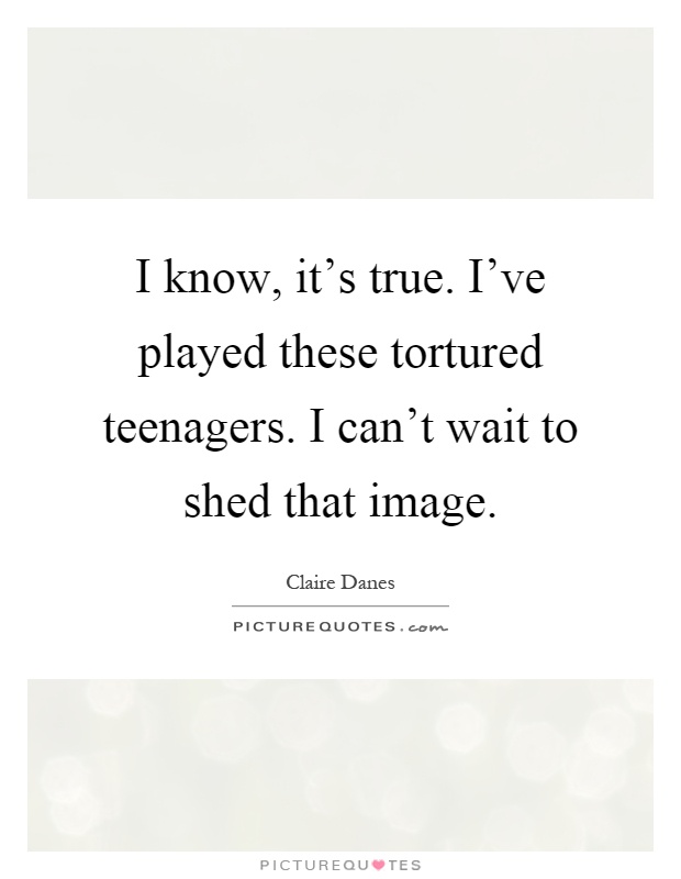 I know, it's true. I've played these tortured teenagers. I can't wait to shed that image Picture Quote #1