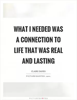 What I needed was a connection to life that was real and lasting Picture Quote #1